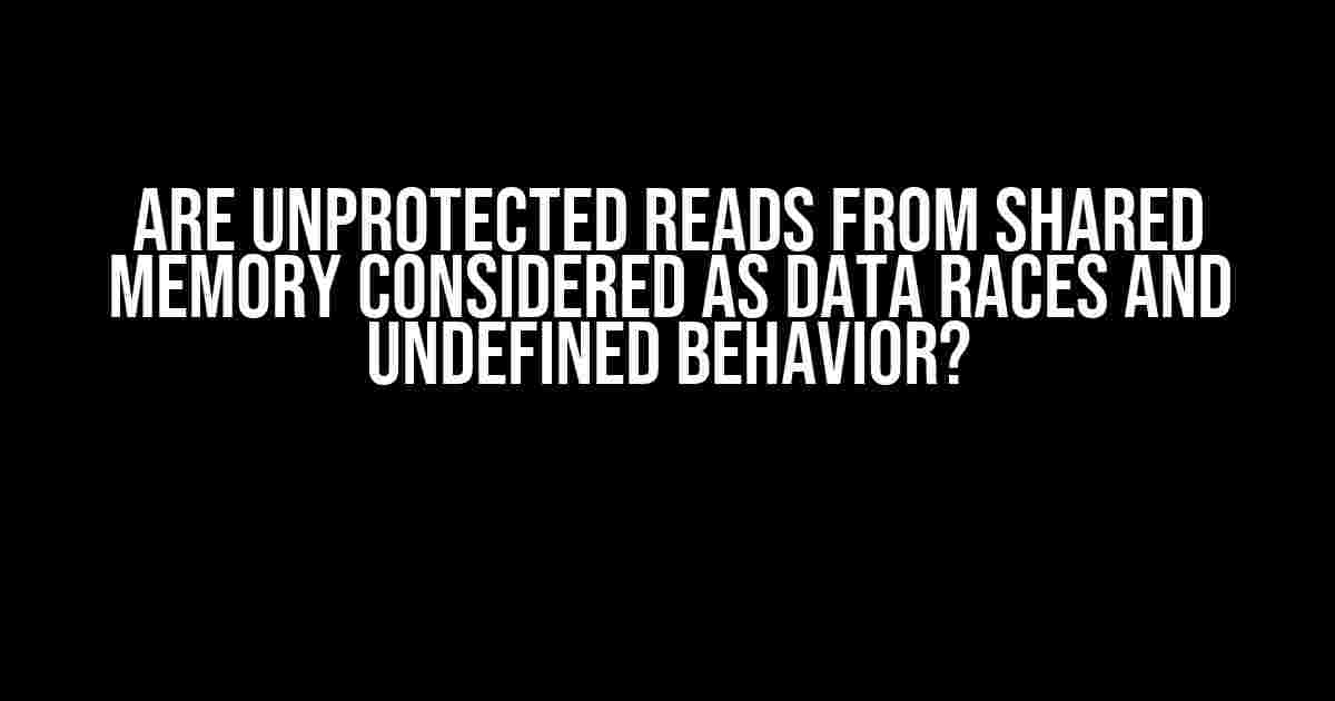 Are Unprotected Reads from Shared Memory Considered as Data Races and Undefined Behavior?