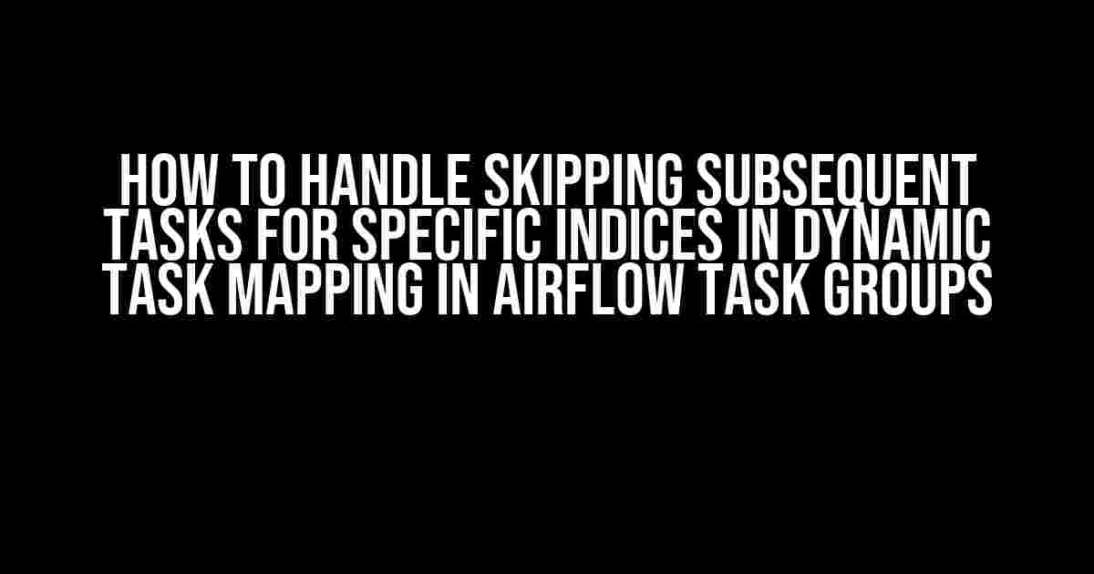 How to Handle Skipping Subsequent Tasks for Specific Indices in Dynamic Task Mapping in Airflow Task Groups