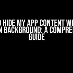 How to Hide My App Content While My App Is In Background: A Comprehensive Guide