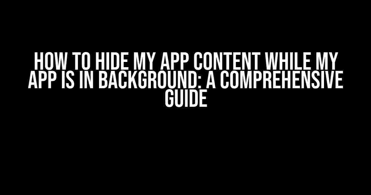 How to Hide My App Content While My App Is In Background: A Comprehensive Guide