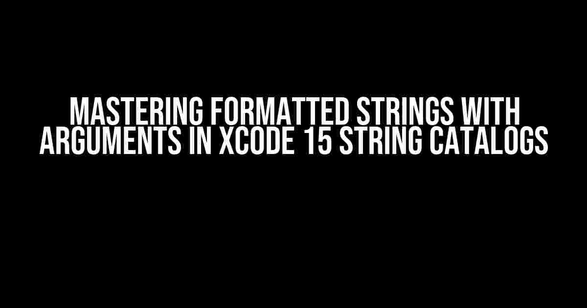 Mastering Formatted Strings with Arguments in Xcode 15 String Catalogs