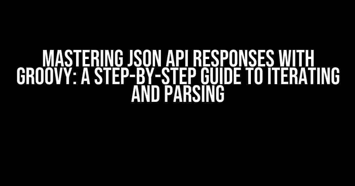 Mastering JSON API Responses with Groovy: A Step-by-Step Guide to Iterating and Parsing