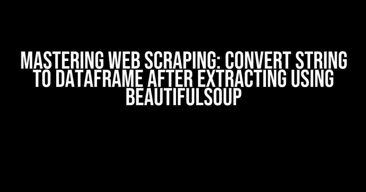 Mastering Web Scraping: Convert String to DataFrame after Extracting using BeautifulSoup