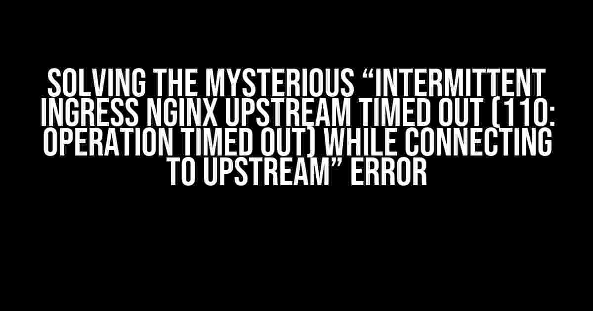 Solving the Mysterious “Intermittent Ingress Nginx Upstream Timed Out (110: Operation Timed Out) while Connecting to Upstream” Error