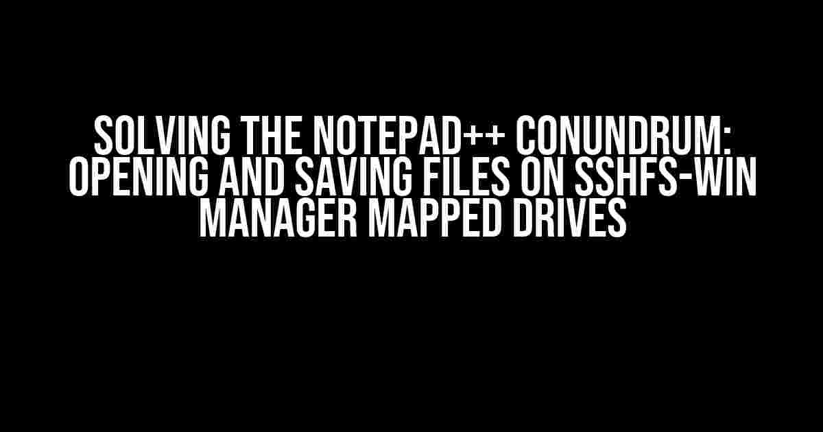 Solving the Notepad++ Conundrum: Opening and Saving Files on SSHFS-Win Manager Mapped Drives