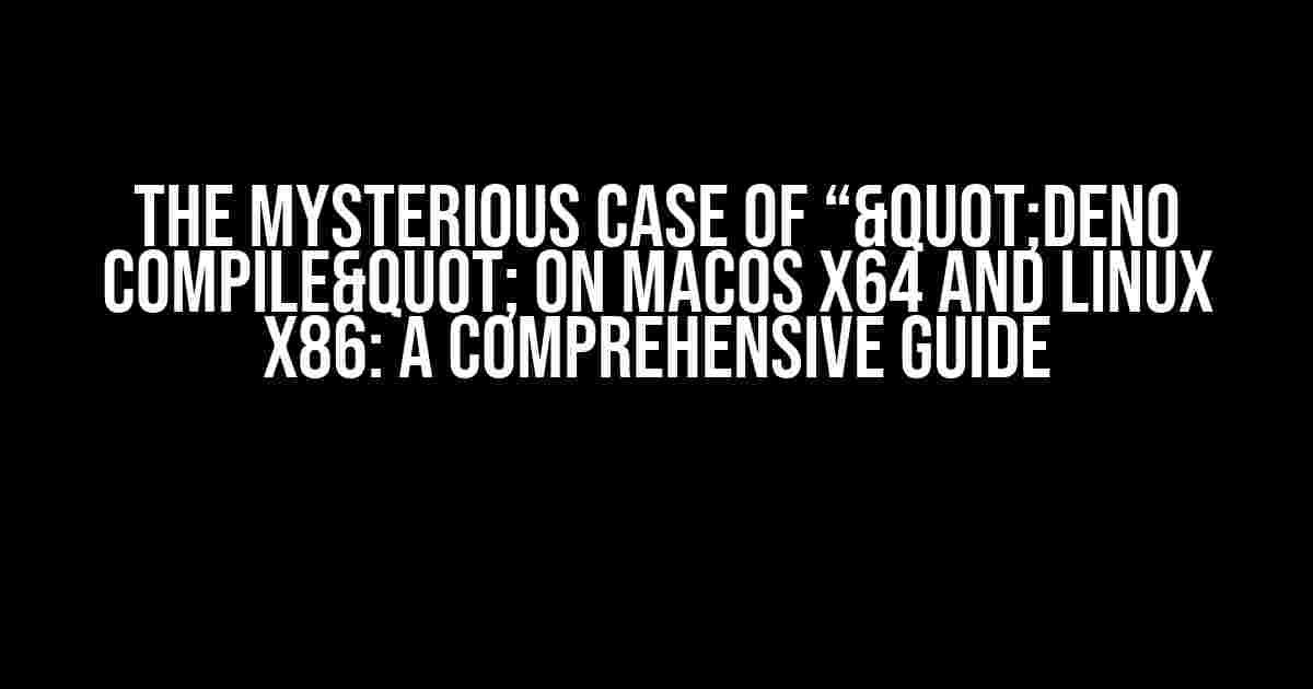 The Mysterious Case of “"deno compile" on macOS X64 and Linux X86: A Comprehensive Guide