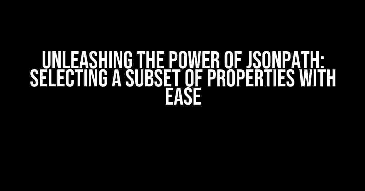 Unleashing the Power of JsonPath: Selecting a Subset of Properties with Ease