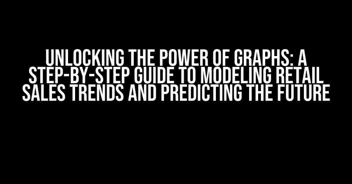 Unlocking the Power of Graphs: A Step-by-Step Guide to Modeling Retail Sales Trends and Predicting the Future