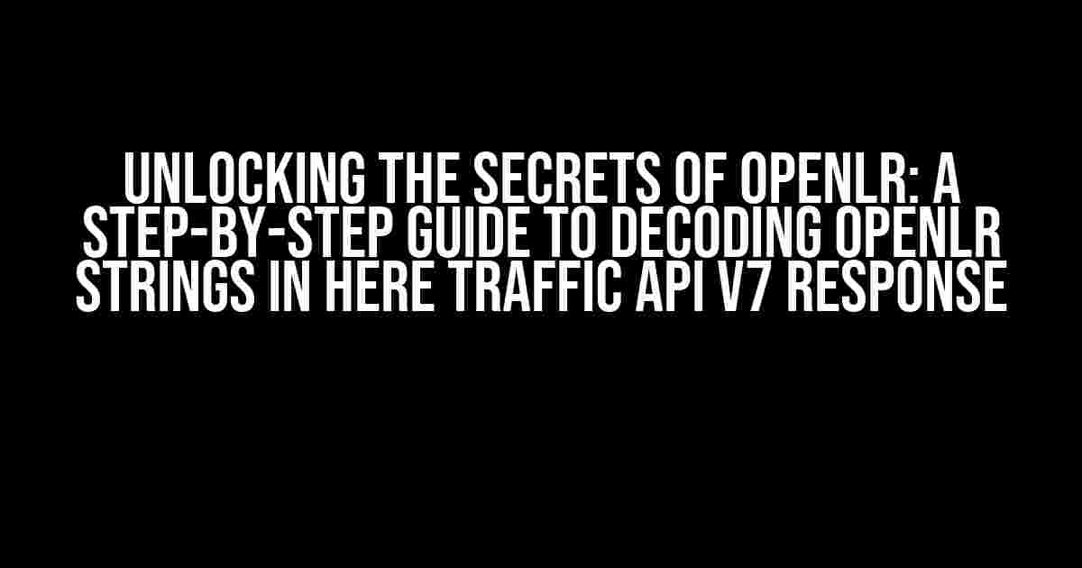 Unlocking the Secrets of OpenLR: A Step-by-Step Guide to Decoding OpenLR Strings in HERE Traffic API v7 Response